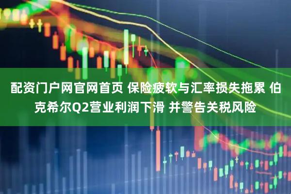 配资门户网官网首页 保险疲软与汇率损失拖累 伯克希尔Q2营业利润下滑 并警告关税风险