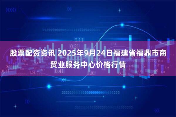 股票配资资讯 2025年9月24日福建省福鼎市商贸业服务中心价格行情