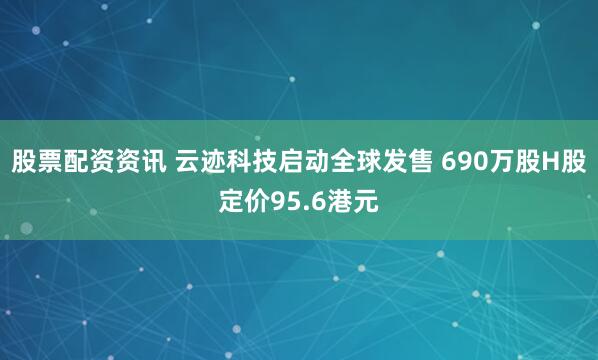 股票配资资讯 云迹科技启动全球发售 690万股H股定价95.6港元