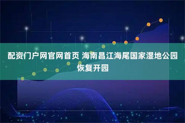 配资门户网官网首页 海南昌江海尾国家湿地公园恢复开园