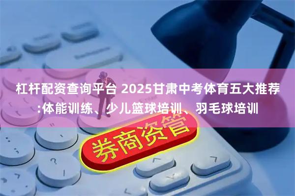杠杆配资查询平台 2025甘肃中考体育五大推荐:体能训练、少儿篮球培训、羽毛球培训
