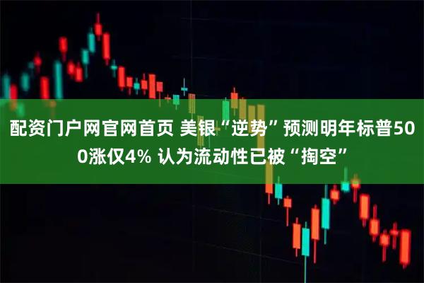配资门户网官网首页 美银“逆势”预测明年标普500涨仅4% 认为流动性已被“掏空”