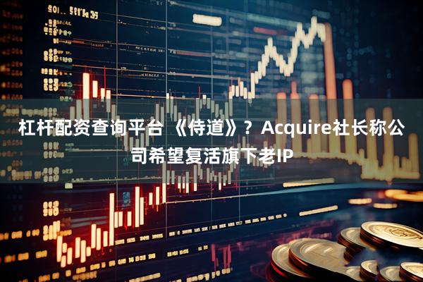 杠杆配资查询平台 《侍道》？Acquire社长称公司希望复活旗下老IP