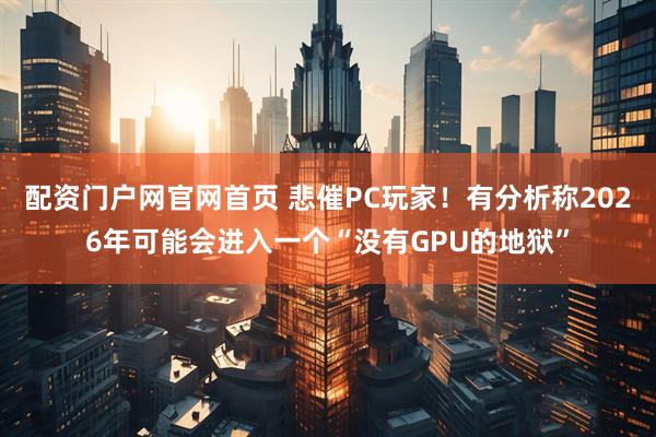 配资门户网官网首页 悲催PC玩家！有分析称2026年可能会进入一个“没有GPU的地狱”