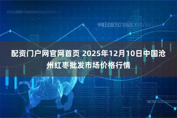 配资门户网官网首页 2025年12月10日中国沧州红枣批发市场价格行情
