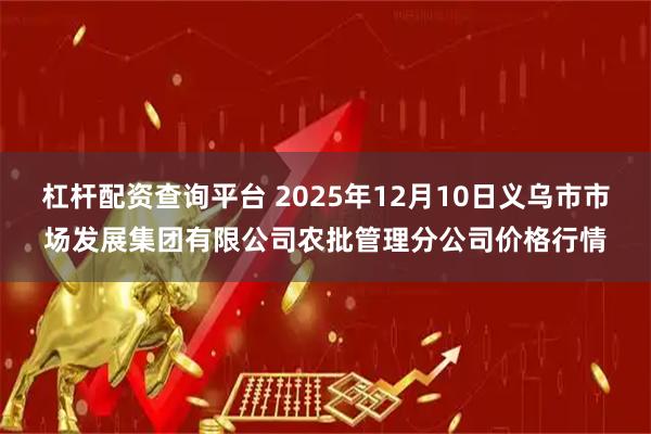 杠杆配资查询平台 2025年12月10日义乌市市场发展集团有限公司农批管理分公司价格行情