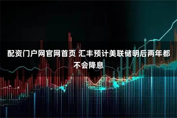 配资门户网官网首页 汇丰预计美联储明后两年都不会降息