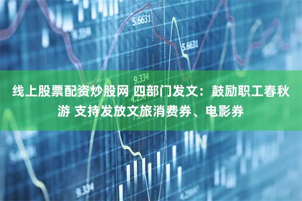 线上股票配资炒股网 四部门发文：鼓励职工春秋游 支持发放文旅消费券、电影券