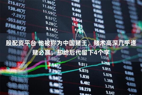 股配资平台 他被称为中国赌王，赌术高深几乎逢赌必赢，却给后代留下4个字