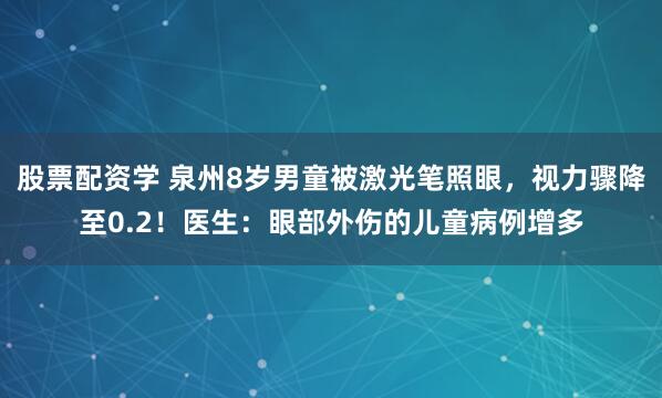 股票配资学 泉州8岁男童被激光笔照眼，视力骤降至0.2！医生：眼部外伤的儿童病例增多