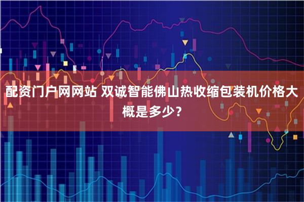 配资门户网网站 双诚智能佛山热收缩包装机价格大概是多少？