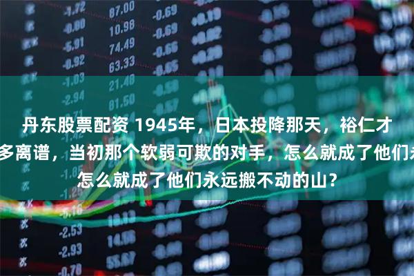 丹东股票配资 1945年，日本投降那天，裕仁才发现自己错得有多离谱，当初那个软弱可欺的对手，怎么就成了他们永远搬不动的山？
