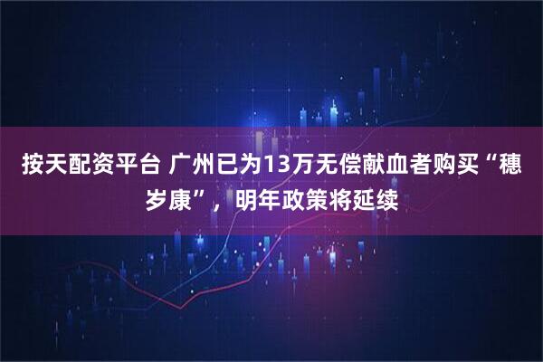 按天配资平台 广州已为13万无偿献血者购买“穗岁康”，明年政策将延续