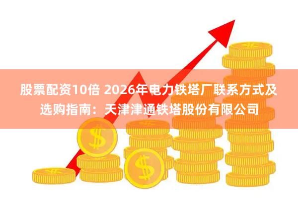 股票配资10倍 2026年电力铁塔厂联系方式及选购指南：天津津通铁塔股份有限公司