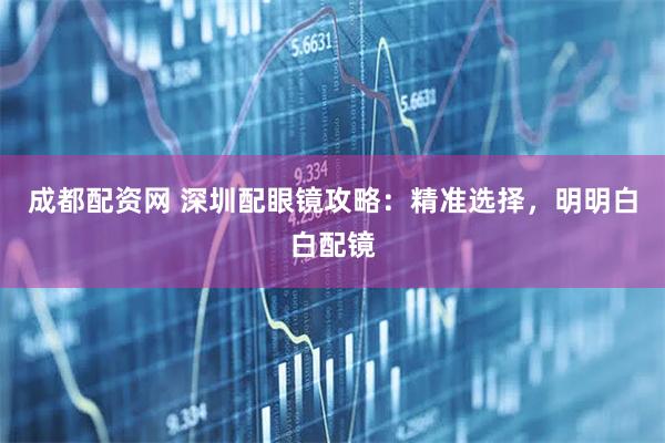 成都配资网 深圳配眼镜攻略：精准选择，明明白白配镜