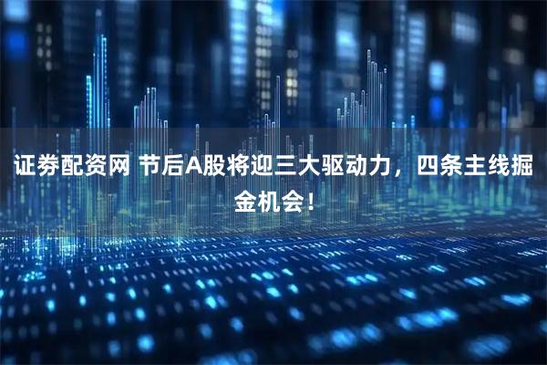 证劵配资网 节后A股将迎三大驱动力，四条主线掘金机会！