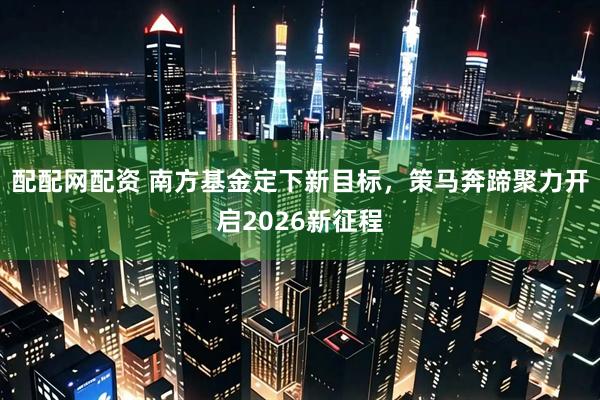 配配网配资 南方基金定下新目标，策马奔蹄聚力开启2026新征程