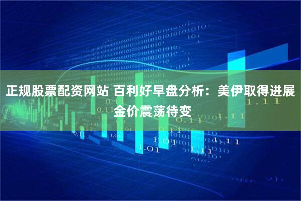 正规股票配资网站 百利好早盘分析：美伊取得进展 金价震荡待变