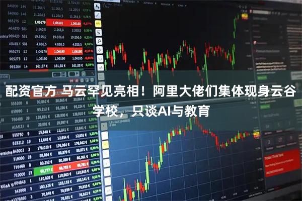 配资官方 马云罕见亮相！阿里大佬们集体现身云谷学校，只谈AI与教育