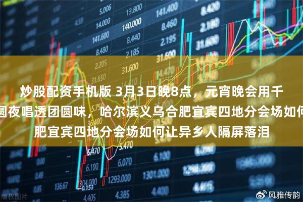炒股配资手机版 3月3日晚8点，元宵晚会用千灯万户春江花好月圆夜唱透团圆味，哈尔滨义乌合肥宜宾四地分会场如何让异乡人隔屏落泪