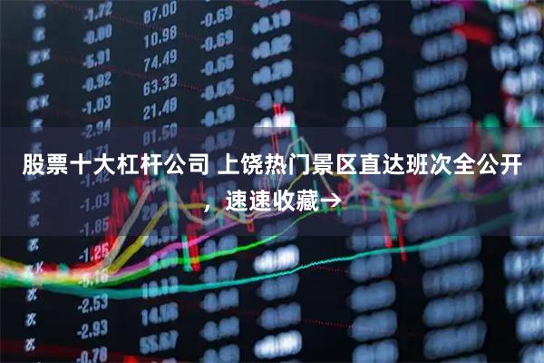 股票十大杠杆公司 上饶热门景区直达班次全公开，速速收藏→