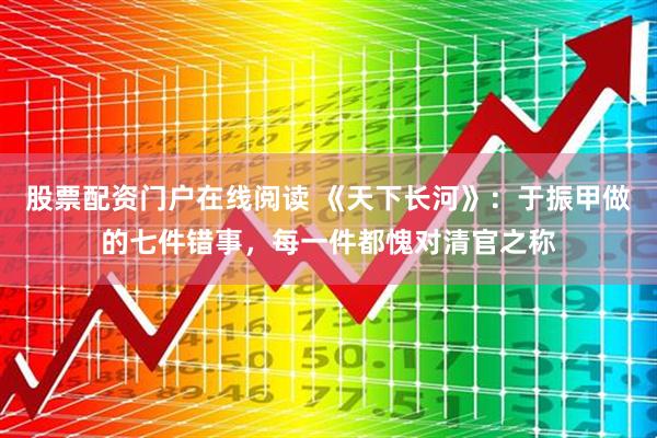 股票配资门户在线阅读 《天下长河》：于振甲做的七件错事，每一件都愧对清官之称