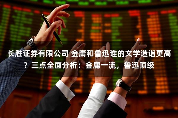 长胜证券有限公司 金庸和鲁迅谁的文学造诣更高？三点全面分析：金庸一流，鲁迅顶级