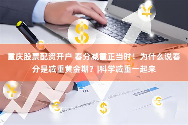 重庆股票配资开户 春分减重正当时！为什么说春分是减重黄金期？|科学减重一起来
