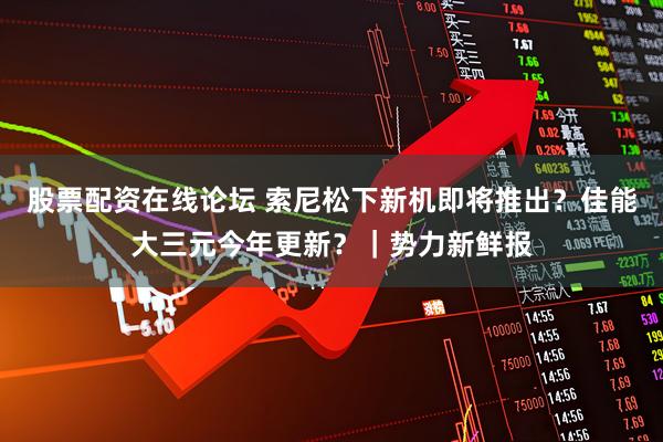 股票配资在线论坛 索尼松下新机即将推出？佳能大三元今年更新？｜势力新鲜报