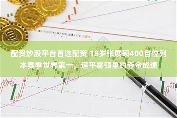 配资炒股平台首选配资 18岁张展硕400自位列本赛季世界第一，追平霍顿里约夺金成绩
