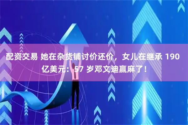 配资交易 她在杂货铺讨价还价，女儿在继承 190 亿美元：57 岁邓文迪赢麻了！