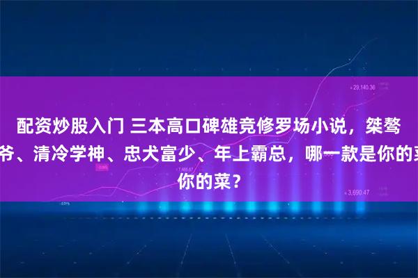 配资炒股入门 三本高口碑雄竞修罗场小说，桀骜少爷、清冷学神、忠犬富少、年上霸总，哪一款是你的菜？